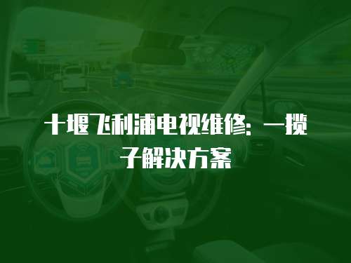 十堰飛利浦電視維修: 一攬子解決方案