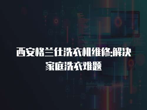 西安格蘭仕洗衣機維修:解決家庭洗衣難題