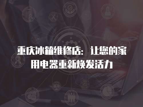 重慶冰箱維修店：讓您的家用電器重新煥發活力