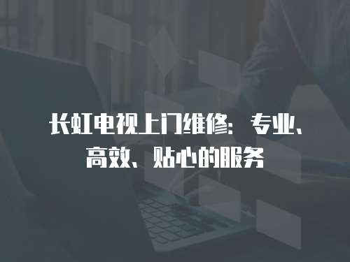 長虹電視上門維修：專業(yè)、高效、貼心的服務(wù)