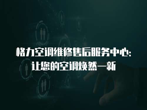 格力空調(diào)維修售后服務(wù)中心：讓您的空調(diào)煥然一新