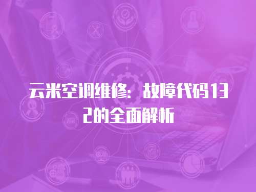 云米空調維修：故障代碼132的全面解析