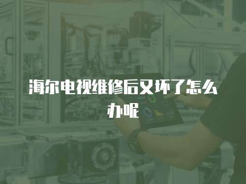 海爾電視維修后又壞了怎么辦呢