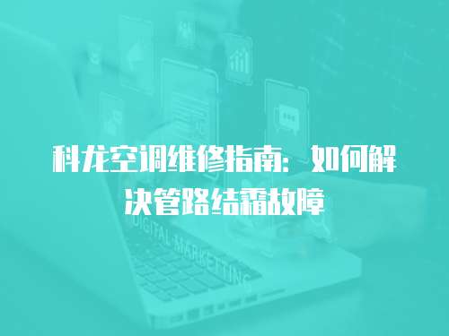科龍空調維修指南：如何解決管路結霜故障