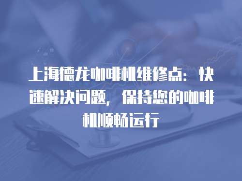 上海德龍咖啡機維修點：快速解決問題，保持您的咖啡機順暢運行