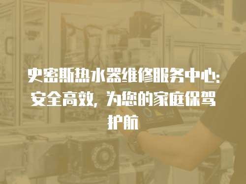 史密斯熱水器維修服務中心: 安全高效, 為您的家庭保駕護航