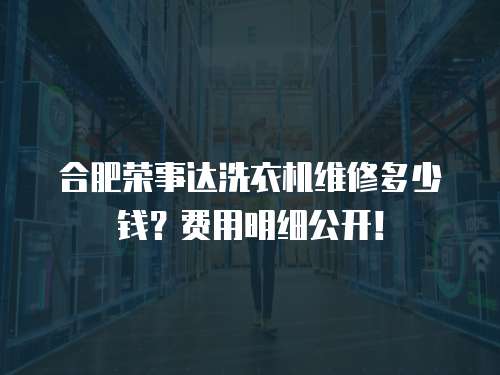 合肥榮事達(dá)洗衣機(jī)維修多少錢(qián)？費(fèi)用明細(xì)公開(kāi)！