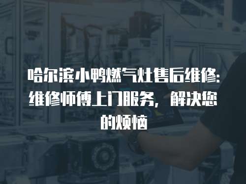 哈爾濱小鴨燃?xì)庠钍酆缶S修：維修師傅上門服務(wù)，解決您的煩惱