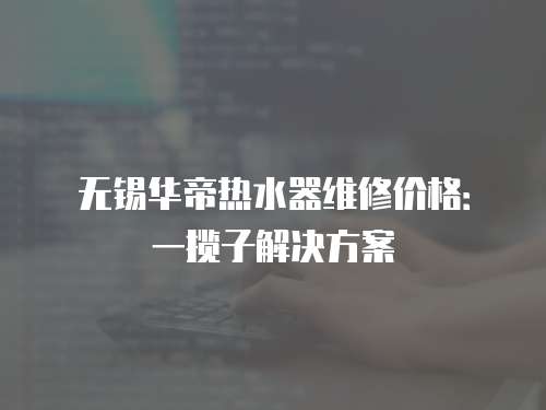 無錫華帝熱水器維修價格：一攬子解決方案