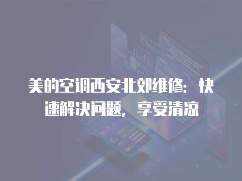 美的空調西安北郊維修：快速解決問題，享受清涼
