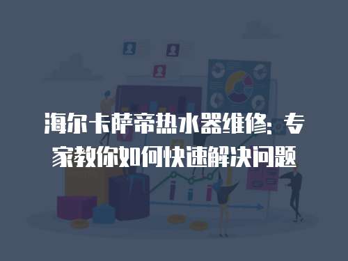 海爾卡薩帝熱水器維修: 專(zhuān)家教你如何快速解決問(wèn)題