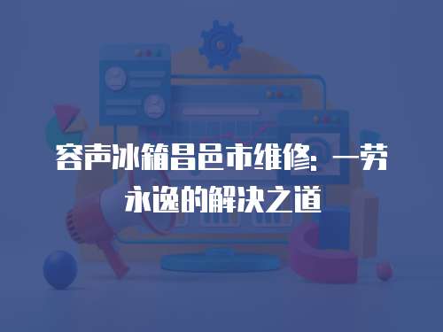 容聲冰箱昌邑市維修: 一勞永逸的解決之道