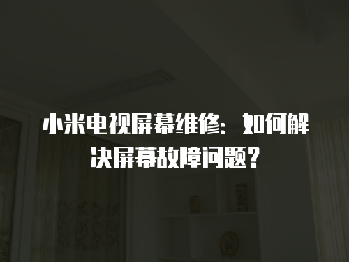 小米電視屏幕維修：如何解決屏幕故障問(wèn)題？