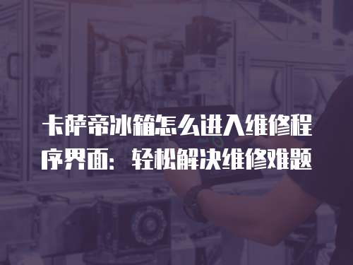 卡薩帝冰箱怎么進(jìn)入維修程序界面：輕松解決維修難題