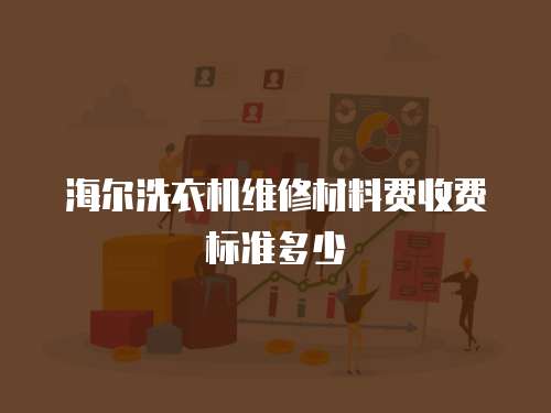 海爾洗衣機維修材料費收費標準多少