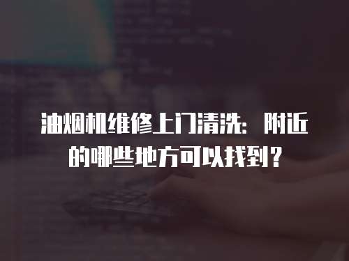 油煙機維修上門清洗：附近的哪些地方可以找到？