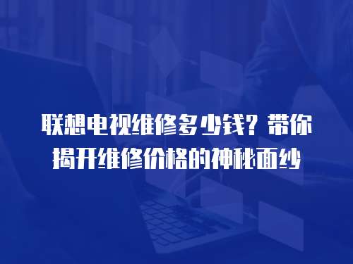 聯想電視維修多少錢？帶你揭開維修價格的神秘面紗