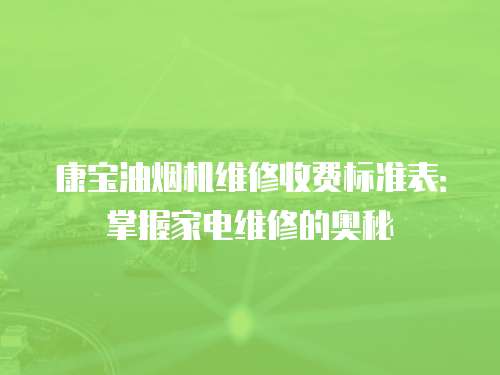 康寶油煙機維修收費標準表：掌握家電維修的奧秘