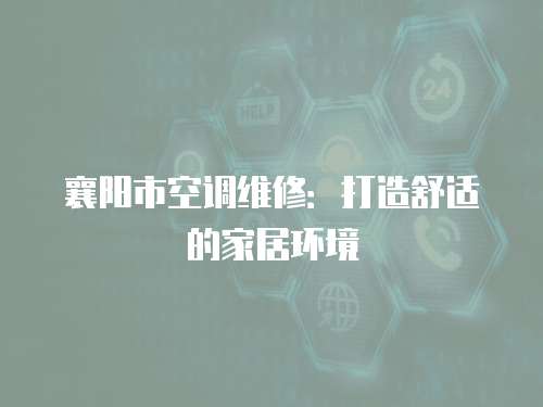 襄陽市空調(diào)維修：打造舒適的家居環(huán)境