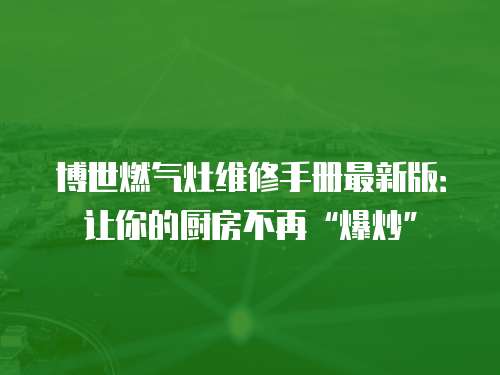 博世燃氣灶維修手冊最新版：讓你的廚房不再“爆炒”