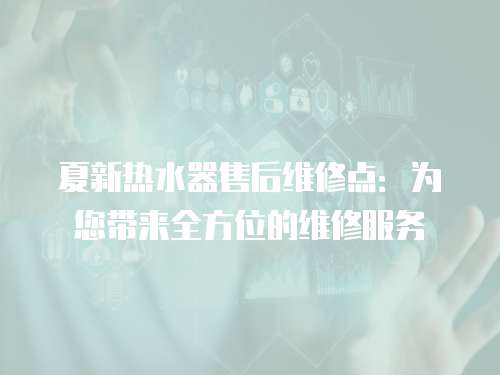 夏新熱水器售后維修點(diǎn)：為您帶來(lái)全方位的維修服務(wù)