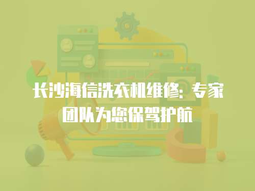 長沙海信洗衣機維修: 專家團隊為您保駕護航