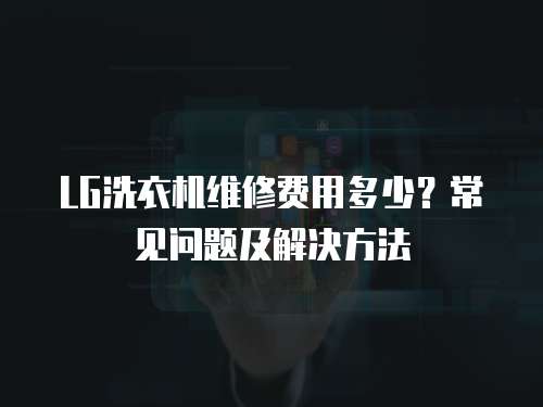 LG洗衣機維修費用多少？常見問題及解決方法