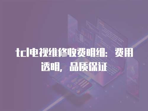 tcl電視維修收費(fèi)明細(xì)：費(fèi)用透明，品質(zhì)保證
