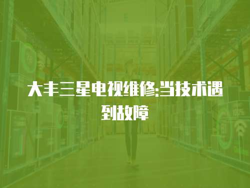 大豐三星電視維修:當技術遇到故障