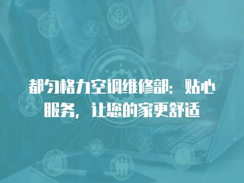 都勻格力空調維修部：貼心服務，讓您的家更舒適