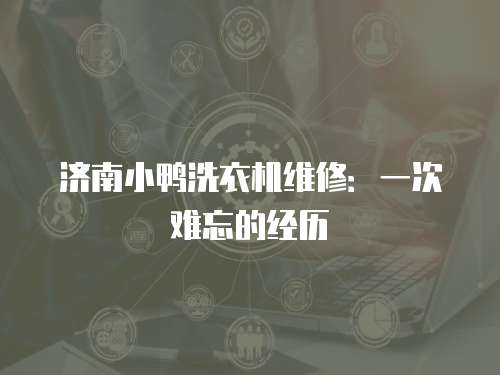 濟南小鴨洗衣機維修：一次難忘的經歷