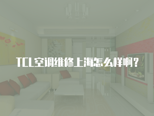 TCL空調(diào)維修上海怎么樣啊？