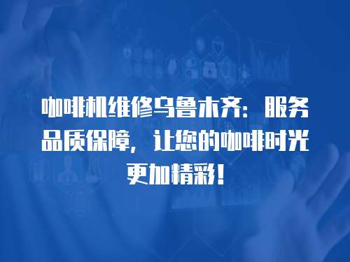 咖啡機維修烏魯木齊：服務品質保障，讓您的咖啡時光更加精彩！