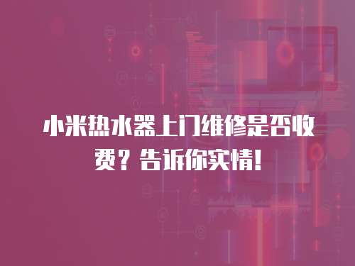 小米熱水器上門維修是否收費？告訴你實情！