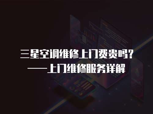三星空調維修上門費貴嗎？——上門維修服務詳解