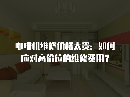 咖啡機(jī)維修價(jià)格太貴：如何應(yīng)對(duì)高價(jià)位的維修費(fèi)用？