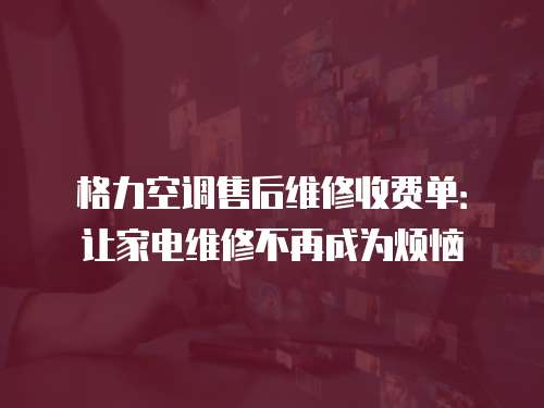 格力空調售后維修收費單：讓家電維修不再成為煩惱
