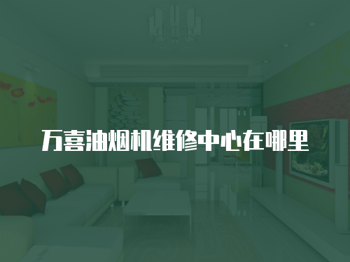 萬喜油煙機(jī)維修中心在哪里