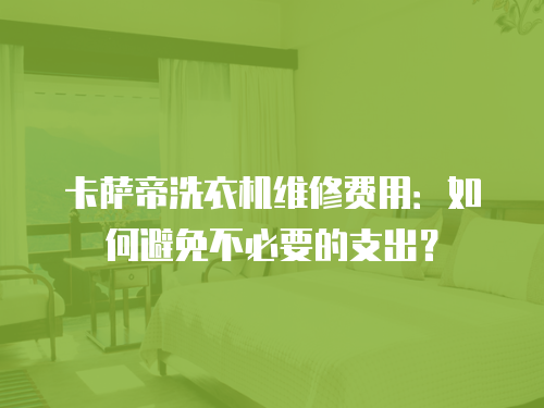 卡薩帝洗衣機維修費用：如何避免不必要的支出？