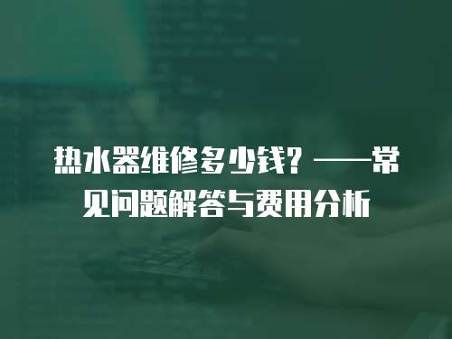 熱水器維修多少錢？——常見問題解答與費用分析