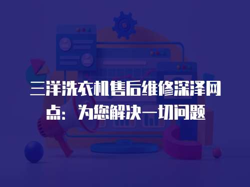 三洋洗衣機(jī)售后維修深澤網(wǎng)點：為您解決一切問題