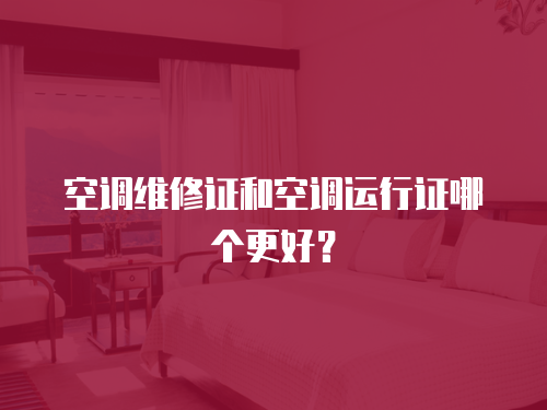 空調維修證和空調運行證哪個更好？