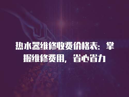 熱水器維修收費價格表：掌握維修費用，省心省力