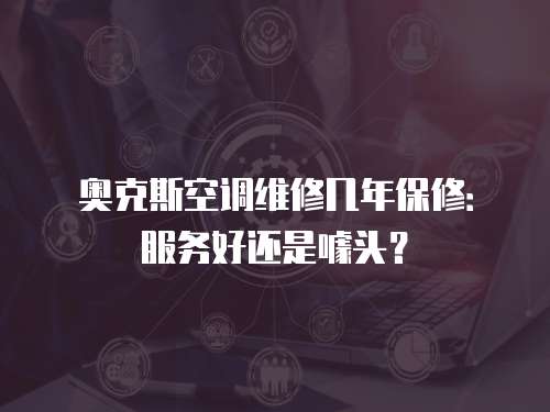 奧克斯空調維修幾年保修：服務好還是噱頭？