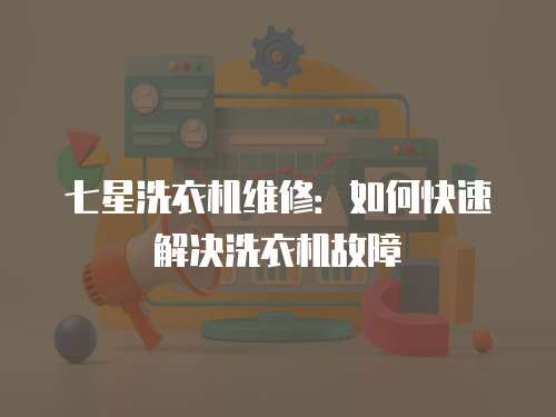 七星洗衣機維修：如何快速解決洗衣機故障