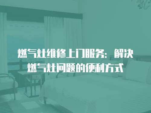 燃?xì)庠罹S修上門(mén)服務(wù)：解決燃?xì)庠顔?wèn)題的便利方式