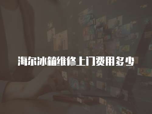海爾冰箱維修上門費用多少
