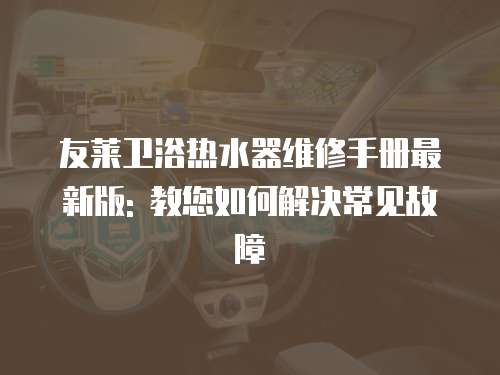 友萊衛浴熱水器維修手冊最新版: 教您如何解決常見故障