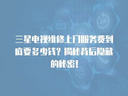 三星電視維修上門服務(wù)費(fèi)到底要多少錢？揭秘背后隱藏的秘密！