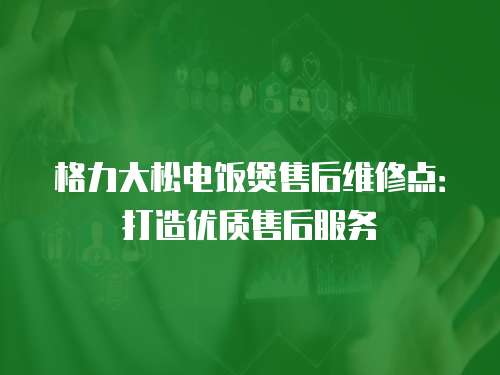 格力大松電飯煲售后維修點(diǎn)：打造優(yōu)質(zhì)售后服務(wù)